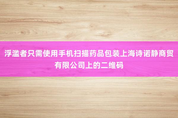 浮滥者只需使用手机扫描药品包装上海诗诺静商贸有限公司上的二维码