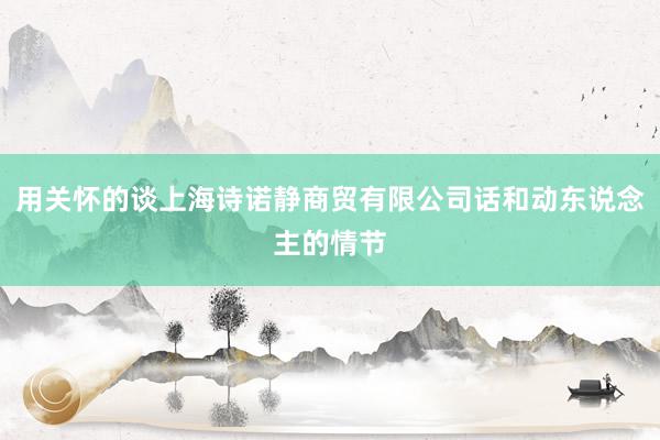 用关怀的谈上海诗诺静商贸有限公司话和动东说念主的情节