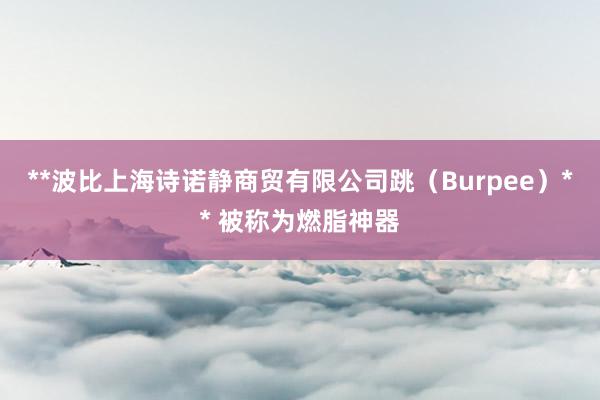 **波比上海诗诺静商贸有限公司跳（Burpee）** 被称为燃脂神器